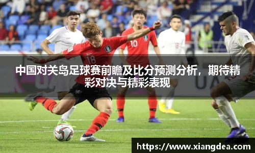 中国对关岛足球赛前瞻及比分预测分析，期待精彩对决与精彩表现