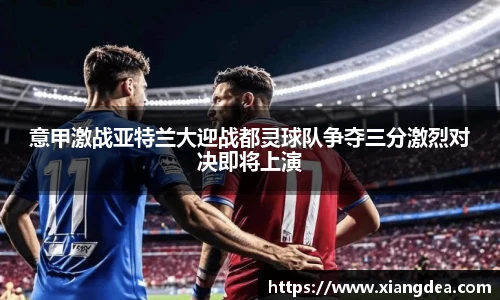 意甲激战亚特兰大迎战都灵球队争夺三分激烈对决即将上演